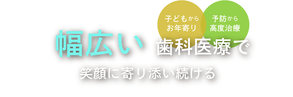 幅広い歯科医療で笑顔に寄り添い続ける＜子どもからお年寄り／予防から高度治療＞